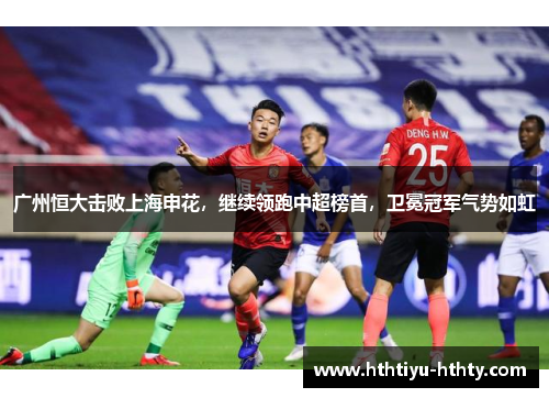 广州恒大击败上海申花，继续领跑中超榜首，卫冕冠军气势如虹