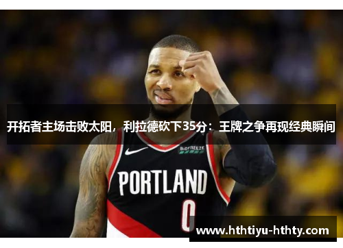 开拓者主场击败太阳，利拉德砍下35分：王牌之争再现经典瞬间