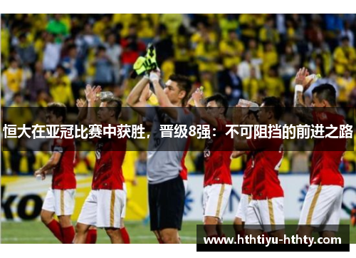 恒大在亚冠比赛中获胜，晋级8强：不可阻挡的前进之路