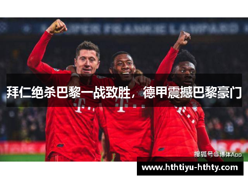 拜仁绝杀巴黎一战致胜，德甲震撼巴黎豪门
