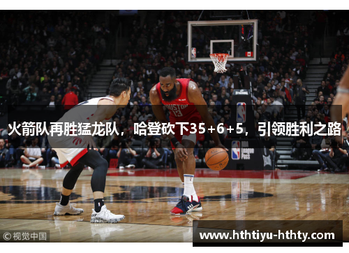 火箭队再胜猛龙队，哈登砍下35+6+5，引领胜利之路