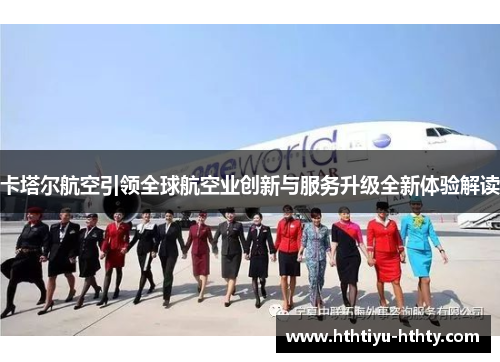 卡塔尔航空引领全球航空业创新与服务升级全新体验解读