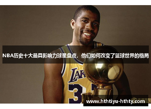 NBA历史十大最具影响力球星盘点，他们如何改变了篮球世界的格局