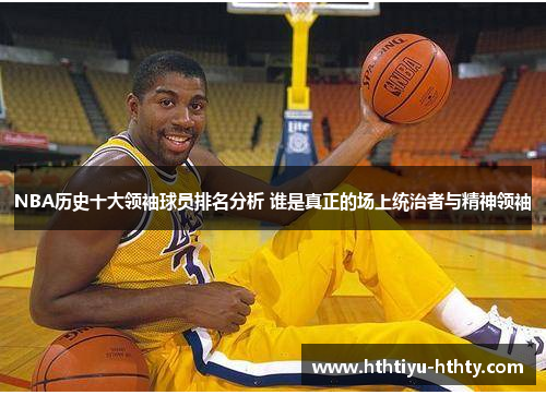 NBA历史十大领袖球员排名分析 谁是真正的场上统治者与精神领袖
