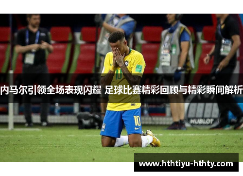 内马尔引领全场表现闪耀 足球比赛精彩回顾与精彩瞬间解析