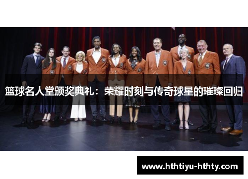 篮球名人堂颁奖典礼：荣耀时刻与传奇球星的璀璨回归