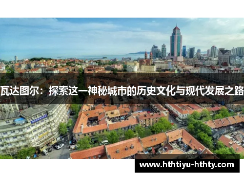瓦达图尔：探索这一神秘城市的历史文化与现代发展之路