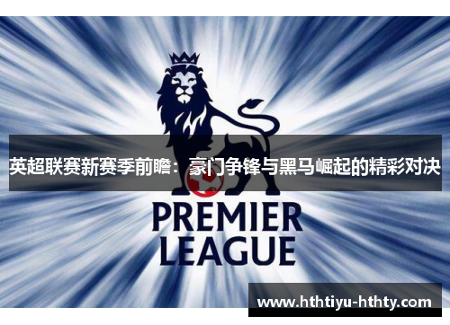 英超联赛新赛季前瞻：豪门争锋与黑马崛起的精彩对决