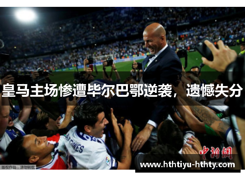 皇马主场惨遭毕尔巴鄂逆袭，遗憾失分