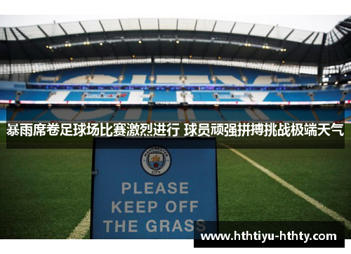 暴雨席卷足球场比赛激烈进行 球员顽强拼搏挑战极端天气