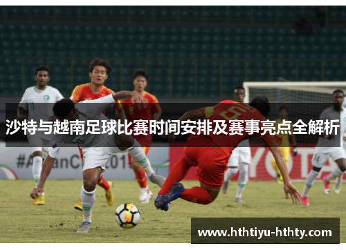 沙特与越南足球比赛时间安排及赛事亮点全解析