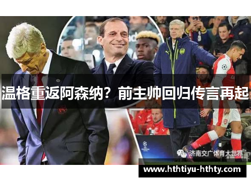 温格重返阿森纳？前主帅回归传言再起