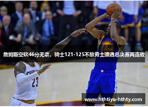 詹姆斯空砍46分无奈，骑士121-125不敌勇士遭遇总决赛两连败
