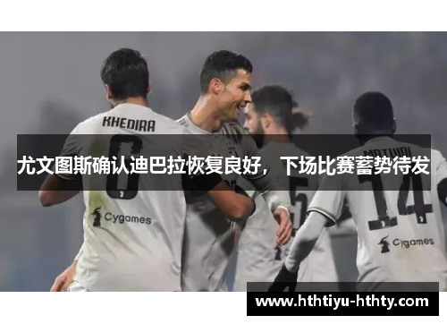 尤文图斯确认迪巴拉恢复良好，下场比赛蓄势待发
