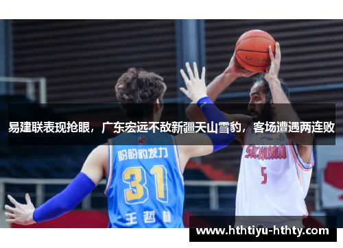 易建联表现抢眼，广东宏远不敌新疆天山雪豹，客场遭遇两连败