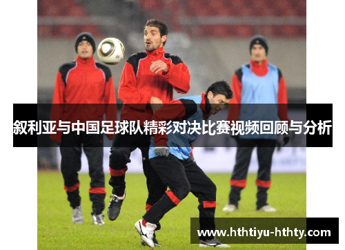 叙利亚与中国足球队精彩对决比赛视频回顾与分析