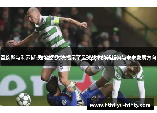 圣约翰与利云斯顿的激烈对决揭示了足球战术的新趋势与未来发展方向