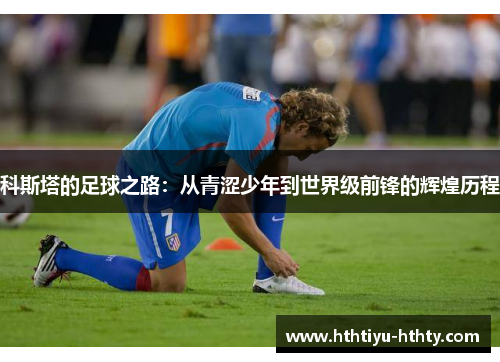 科斯塔的足球之路：从青涩少年到世界级前锋的辉煌历程