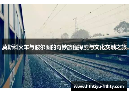 莫斯科火车与波尔图的奇妙旅程探索与文化交融之旅