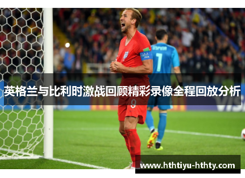 英格兰与比利时激战回顾精彩录像全程回放分析