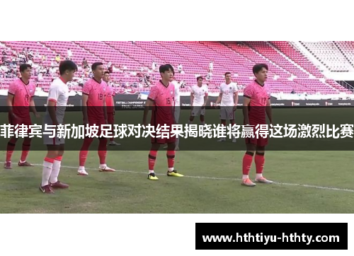 菲律宾与新加坡足球对决结果揭晓谁将赢得这场激烈比赛