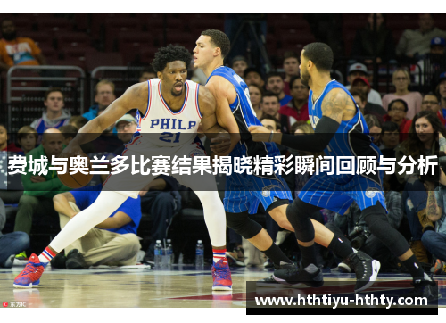 费城与奥兰多比赛结果揭晓精彩瞬间回顾与分析